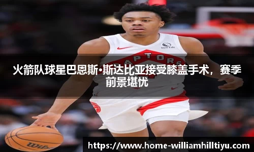火箭队球星巴恩斯·斯达比亚接受膝盖手术，赛季前景堪忧